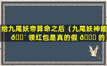 给九尾妖帝算命之后（九尾妖神能 🌴 领红包是真的假 🐕 的）